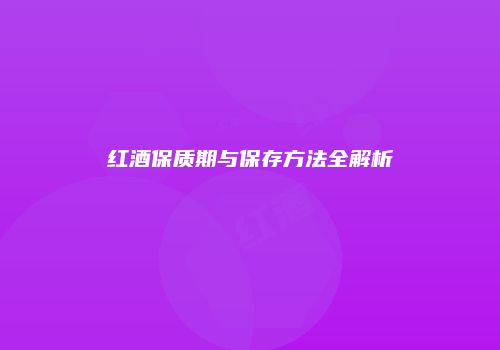 红酒保质期与保存方法全解析