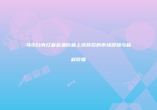 马尔白克红葡萄酒价格上涨背后的市场逻辑与稀缺价值