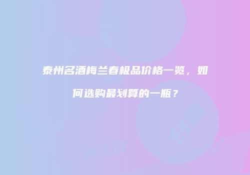 泰州名酒梅兰春极品价格一览，如何选购最划算的一瓶？