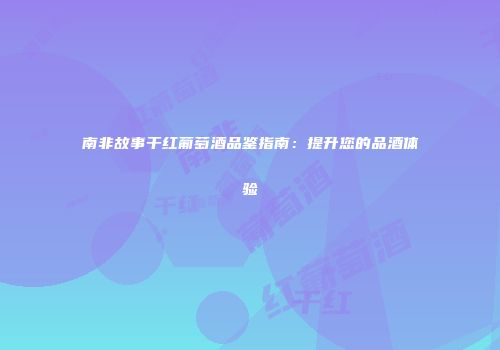 南非故事干红葡萄酒品鉴指南：提升您的品酒体验
