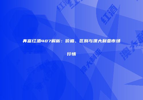 奔富红酒407解析：价格、区别与澳大利亚市场行情