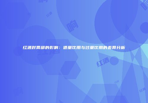 红酒对胃部的影响：适量饮用与过量饮用的差异分析