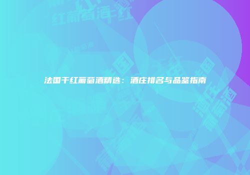 法国干红葡萄酒精选：酒庄排名与品鉴指南