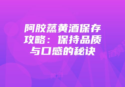 阿胶蒸黄酒保存攻略：保持品质与口感的秘诀
