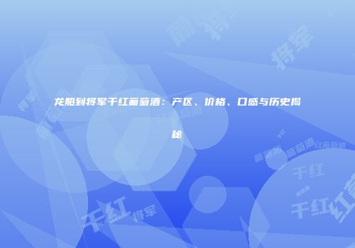 龙船到将军干红葡萄酒：产区、价格、口感与历史揭秘