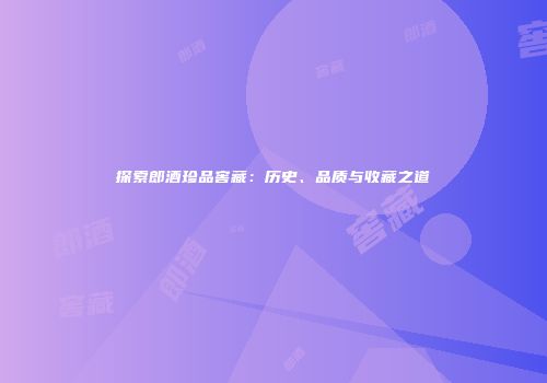 探索郎酒珍品窖藏：历史、品质与收藏之道