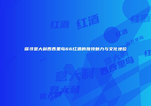 探寻意大利西西里岛66红酒的独特魅力与文化地位