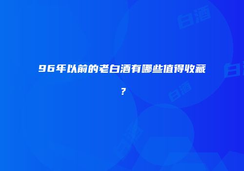 96年以前的老白酒有哪些值得收藏？