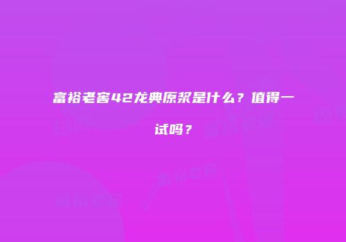 富裕老窖42龙典原浆是什么？值得一试吗？