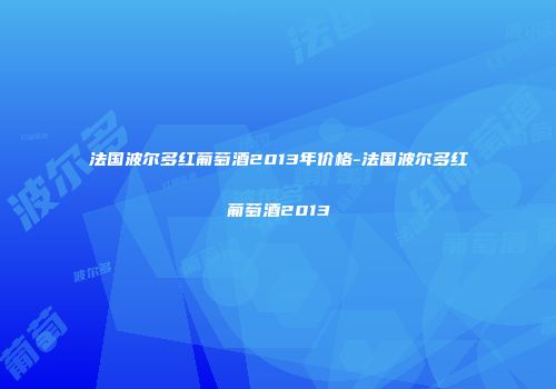 法国波尔多红葡萄酒2013年价格-法国波尔多红葡萄酒2013