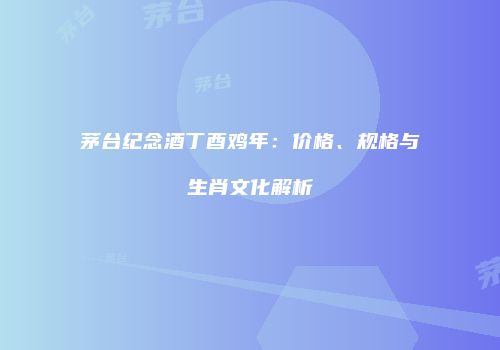 茅台纪念酒丁酉鸡年：价格、规格与生肖文化解析