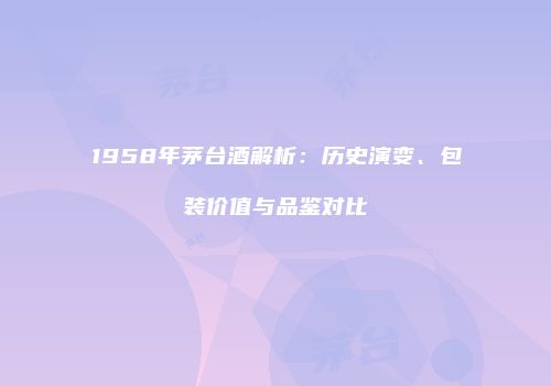 1958年茅台酒解析：历史演变、包装价值与品鉴对比