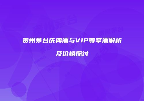 贵州茅台庆典酒与VIP尊享酒解析及价格探讨