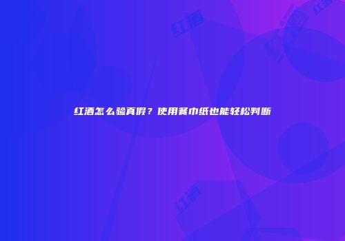 红酒怎么验真假？使用餐巾纸也能轻松判断