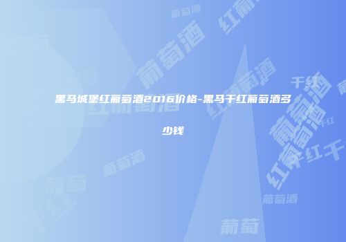 黑马城堡红葡萄酒2016价格-黑马干红葡萄酒多少钱