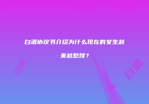 白酒协议书介绍为什么现在的女生越来越愁嫁？