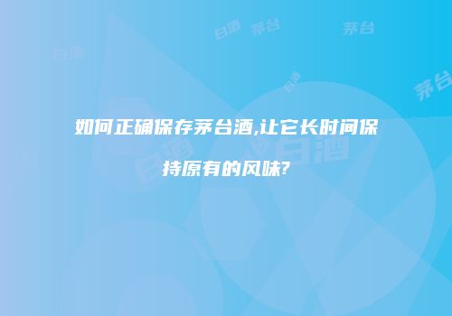 如何正确保存茅台酒,让它长时间保持原有的风味?