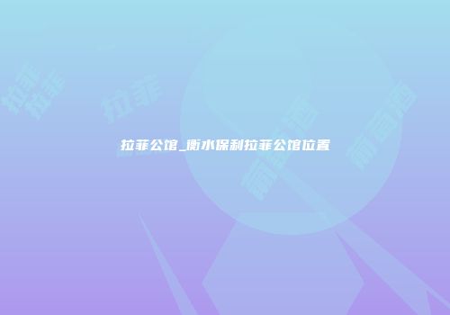 拉菲公馆_衡水保利拉菲公馆位置