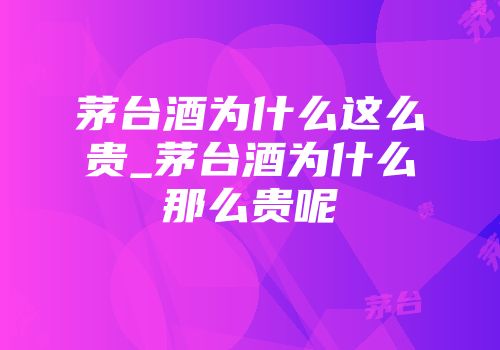 茅台酒为什么这么贵_茅台酒为什么那么贵呢