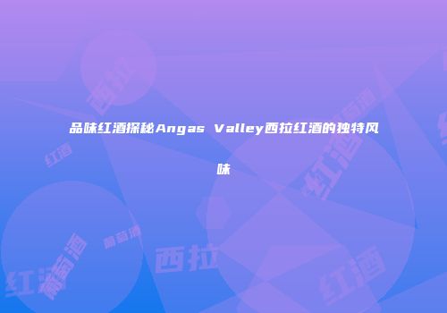品味红酒探秘Angas Valley西拉红酒的独特风味