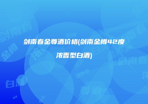 剑南春金尊酒价格(剑南金樽42度浓香型白酒)