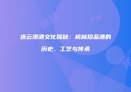 连云港酒文化探秘：桃林珍品酒的历史、工艺与传承
