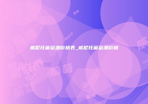威尼托葡萄酒价格表_威尼托葡萄酒价格