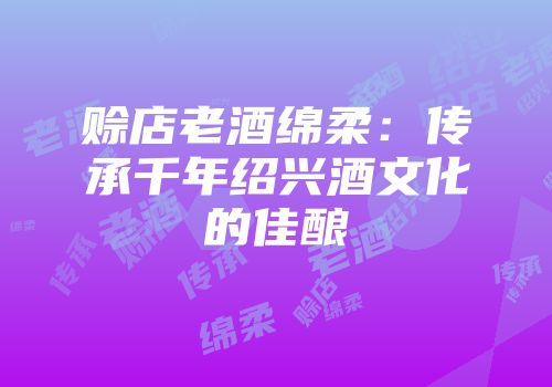 赊店老酒绵柔：传承千年绍兴酒文化的佳酿
