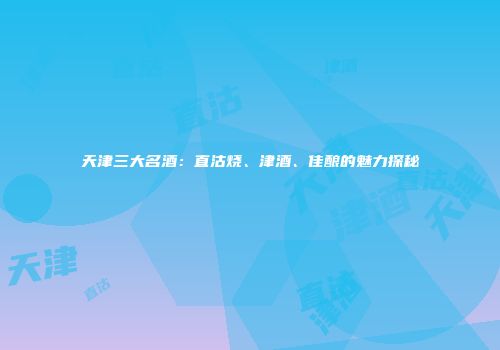 天津三大名酒：直沽烧、津酒、佳酿的魅力探秘