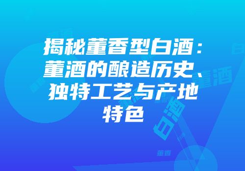 揭秘董香型白酒：董酒的酿造历史、独特工艺与产地特色