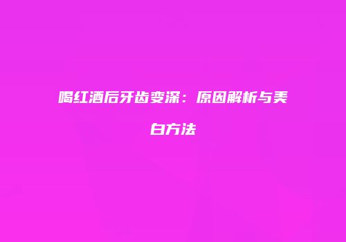 喝红酒后牙齿变深：原因解析与美白方法