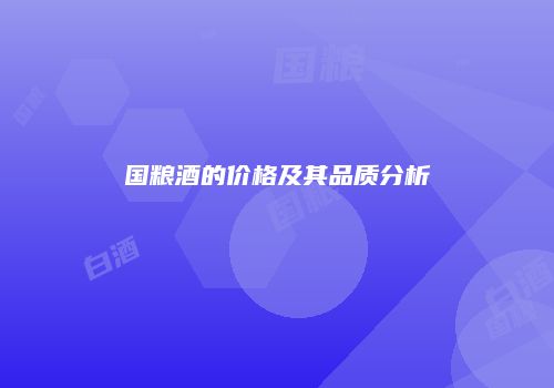 国粮酒的价格及其品质分析