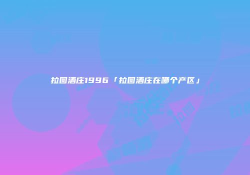 拉图酒庄1996「拉图酒庄在哪个产区」