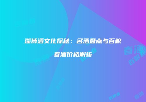 淄博酒文化探秘：名酒盘点与百粮春酒价格解析