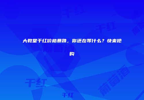大教堂干红价格暴跌，你还在等什么？快来抢购