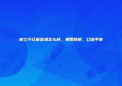 楼兰干红葡萄酒怎么样，果香馥郁，口感平衡