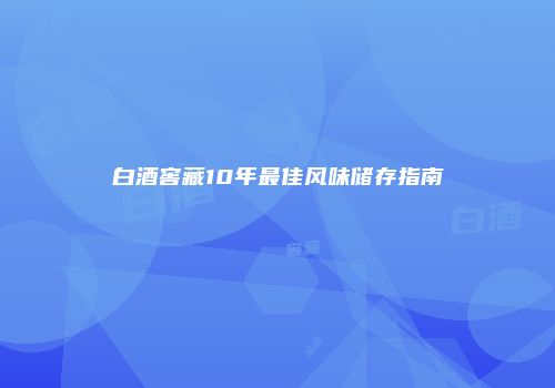 白酒窖藏10年最佳风味储存指南