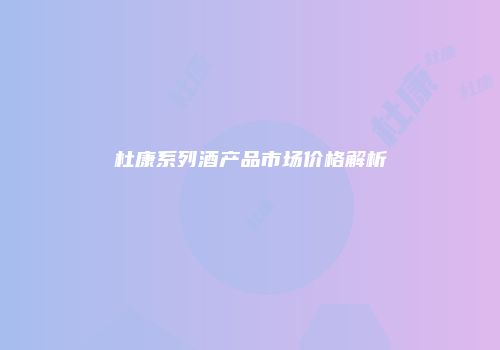 杜康系列酒产品市场价格解析