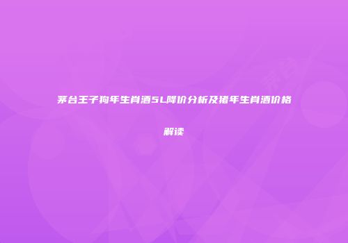 茅台王子狗年生肖酒5L降价分析及猪年生肖酒价格解读
