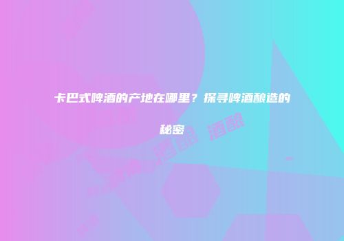 卡巴式啤酒的产地在哪里？探寻啤酒酿造的秘密