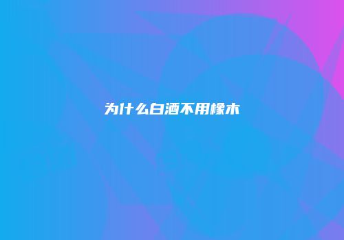 为什么白酒不用橡木