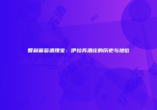 智利葡萄酒瑰宝：伊拉苏酒庄的历史与地位