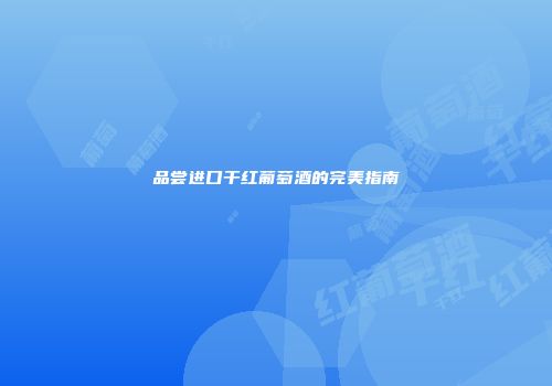 品尝进口干红葡萄酒的完美指南