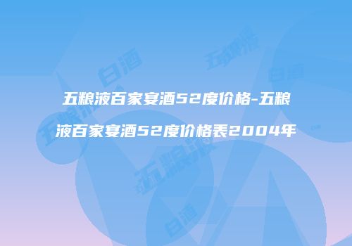 五粮液百家宴酒52度价格-五粮液百家宴酒52度价格表2004年