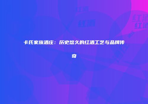 卡氏家族酒庄：历史悠久的红酒工艺与品牌传奇