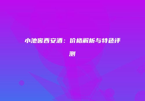 小池窖西安酒：价格解析与特色评测