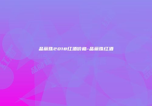 品丽珠2018红酒价格-品丽珠红酒