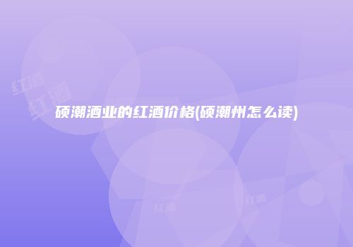 硕潮酒业的红酒价格(硕潮州怎么读)