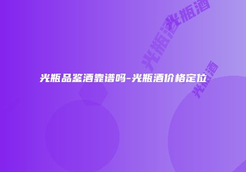 光瓶品鉴酒靠谱吗-光瓶酒价格定位