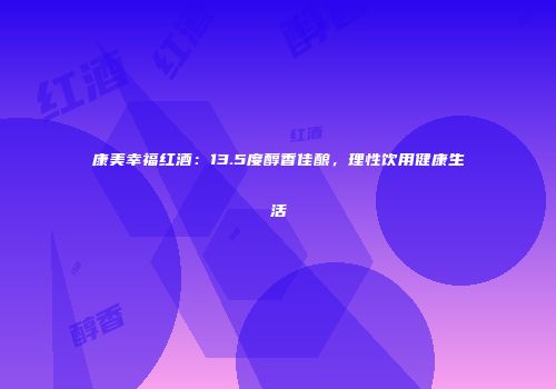 康美幸福红酒：13.5度醇香佳酿，理性饮用健康生活